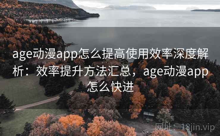 age动漫app怎么提高使用效率深度解析:效率提升方法汇总,age动漫app怎么快进 age动漫app怎么提高使用效率深度解析:效率提升方法汇总,age动漫app怎么快进