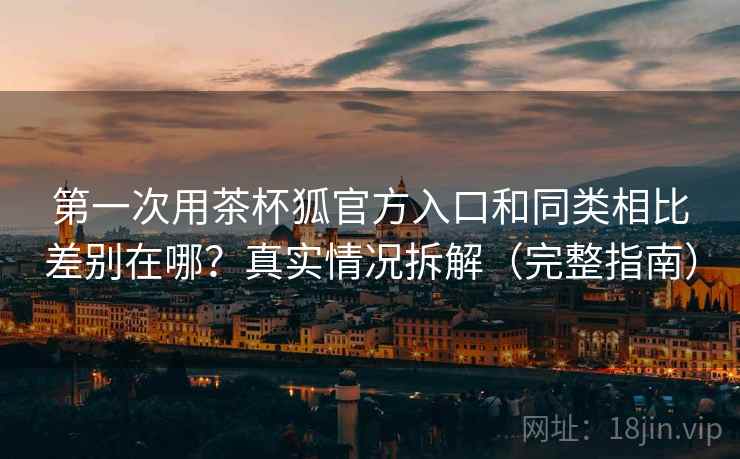 第一次用茶杯狐官方入口和同类相比差别在哪?真实情况拆解(完整指南) 第一次用茶杯狐官方入口和同类相比差别在哪?真实情况拆解(完整指南)