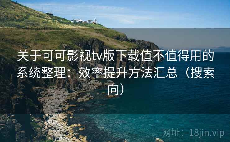 关于可可影视tv版下载值不值得用的系统整理:效率提升方法汇总(搜索向) 关于可可影视tv版下载值不值得用的系统整理:效率提升方法汇总(搜索向)