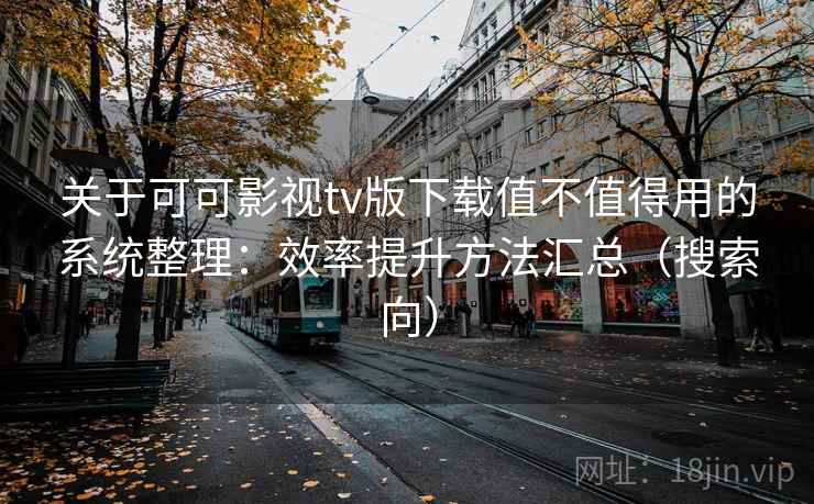 关于可可影视tv版下载值不值得用的系统整理：效率提升方法汇总（搜索向）