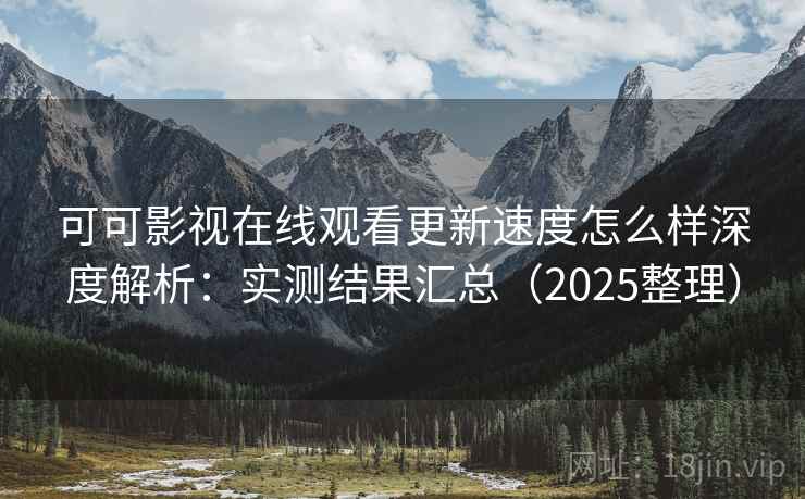 可可影视在线观看更新速度怎么样深度解析：实测结果汇总（2025整理）