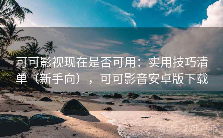 可可影视现在是否可用:实用技巧清单(新手向),可可影音安卓版下载 可可影视现在是否可用:实用技巧清单(新手向),可可影音安卓版下载