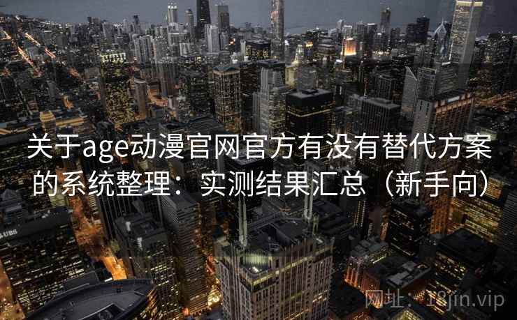 关于age动漫官网官方有没有替代方案的系统整理：实测结果汇总（新手向）
