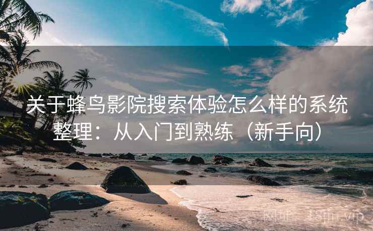 关于蜂鸟影院搜索体验怎么样的系统整理:从入门到熟练(新手向) 关于蜂鸟影院搜索体验怎么样的系统整理:从入门到熟练(新手向)
