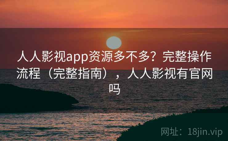 人人影视app资源多不多?完整操作流程(完整指南),人人影视有官网吗 人人影视app资源多不多?完整操作流程(完整指南),人人影视有官网吗