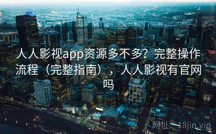 人人影视app资源多不多？完整操作流程（完整指南），人人影视有官网吗