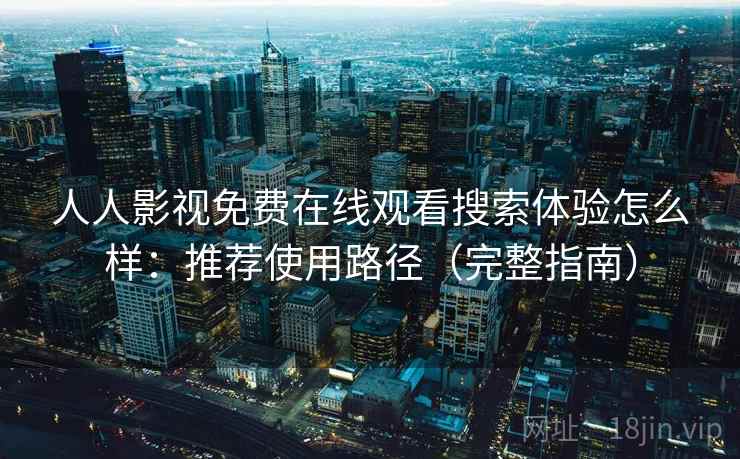 人人影视免费在线观看搜索体验怎么样：推荐使用路径（完整指南）