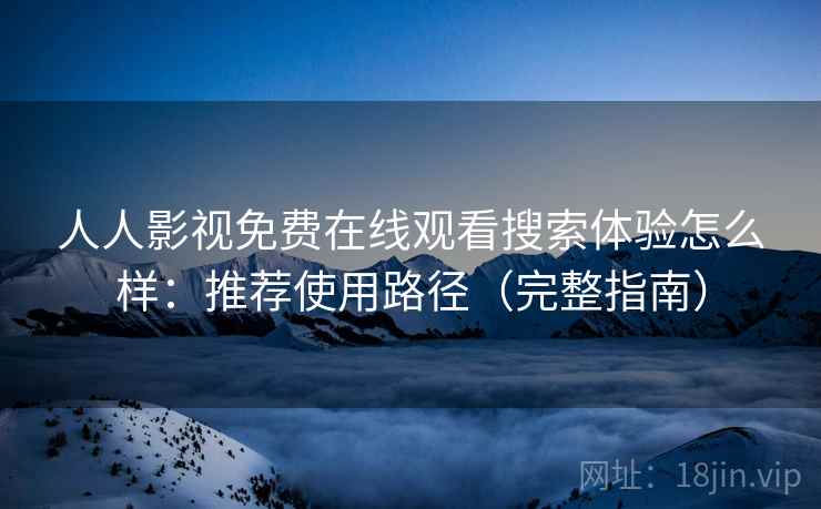 人人影视免费在线观看搜索体验怎么样：推荐使用路径（完整指南）