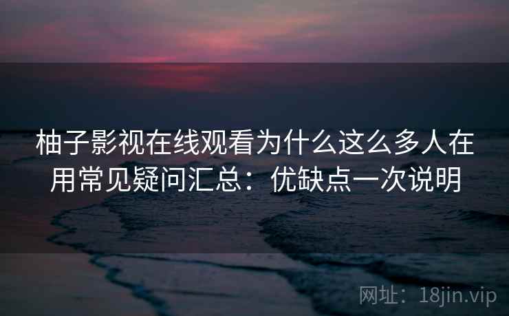 柚子影视在线观看为什么这么多人在用常见疑问汇总:优缺点一次说明 柚子影视在线观看为什么这么多人在用常见疑问汇总:优缺点一次说明