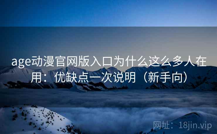 age动漫官网版入口为什么这么多人在用：优缺点一次说明（新手向）