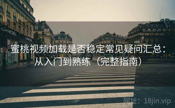 蜜桃视频加载是否稳定常见疑问汇总：从入门到熟练（完整指南）