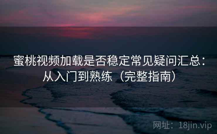 蜜桃视频加载是否稳定常见疑问汇总:从入门到熟练(完整指南) 蜜桃视频加载是否稳定常见疑问汇总:从入门到熟练(完整指南)