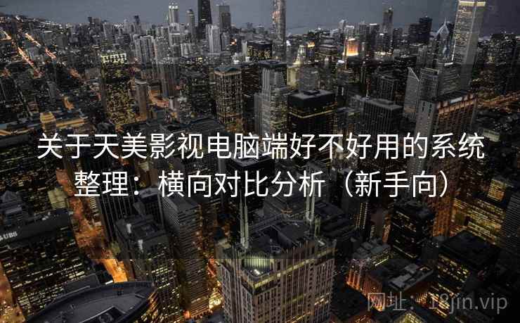 关于天美影视电脑端好不好用的系统整理：横向对比分析（新手向）