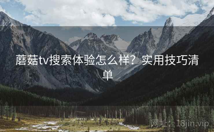 蘑菇tv搜索体验怎么样?实用技巧清单 蘑菇tv搜索体验怎么样?实用技巧清单