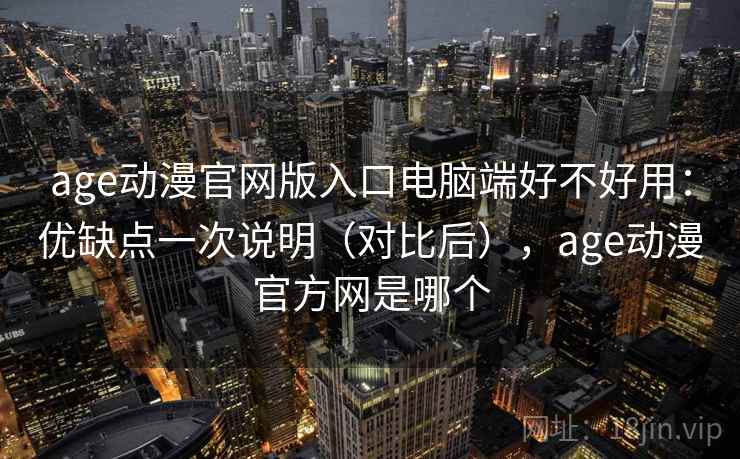 age动漫官网版入口电脑端好不好用:优缺点一次说明(对比后),age动漫官方网是哪个 age动漫官网版入口电脑端好不好用:优缺点一次说明(对比后),age动漫官方网是哪个