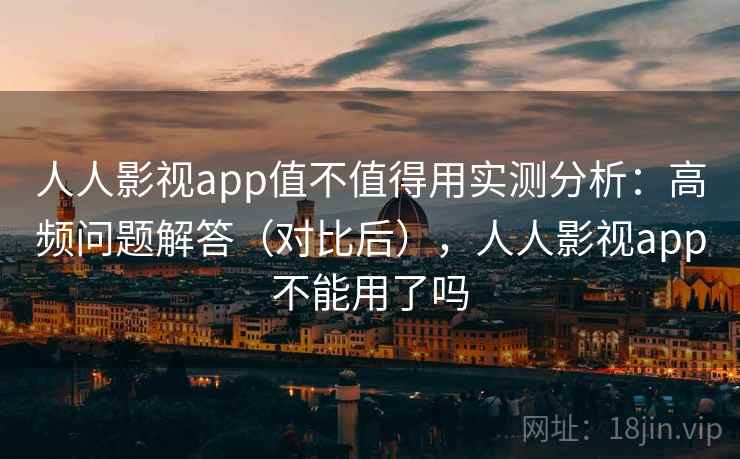 人人影视app值不值得用实测分析:高频问题解答(对比后),人人影视app不能用了吗 人人影视app值不值得用实测分析:高频问题解答(对比后),人人影视app不能用了吗