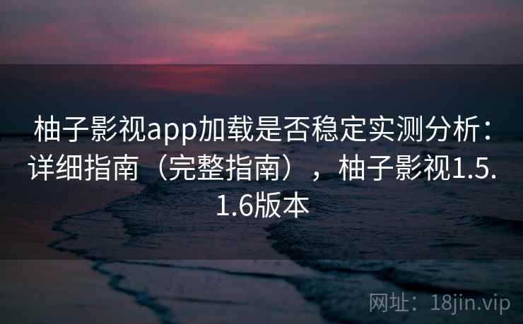 柚子影视app加载是否稳定实测分析：详细指南（完整指南），柚子影视1.5.1.6版本