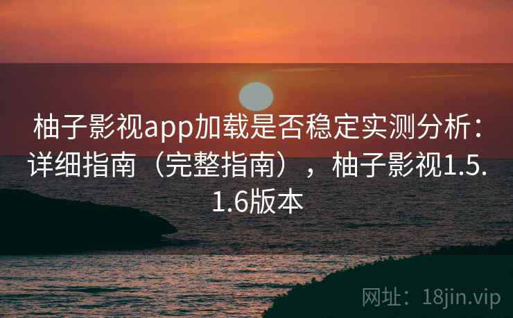 柚子影视app加载是否稳定实测分析:详细指南(完整指南),柚子影视1.5.1.6版本 柚子影视app加载是否稳定实测分析:详细指南(完整指南),柚子影视1.5.1.6版本