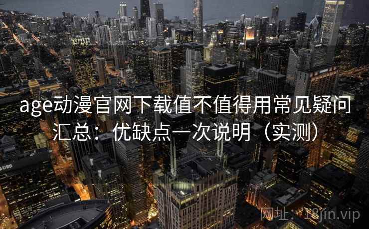 age动漫官网下载值不值得用常见疑问汇总：优缺点一次说明（实测）