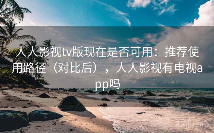人人影视tv版现在是否可用:推荐使用路径(对比后),人人影视有电视app吗 人人影视tv版现在是否可用:推荐使用路径(对比后),人人影视有电视app吗