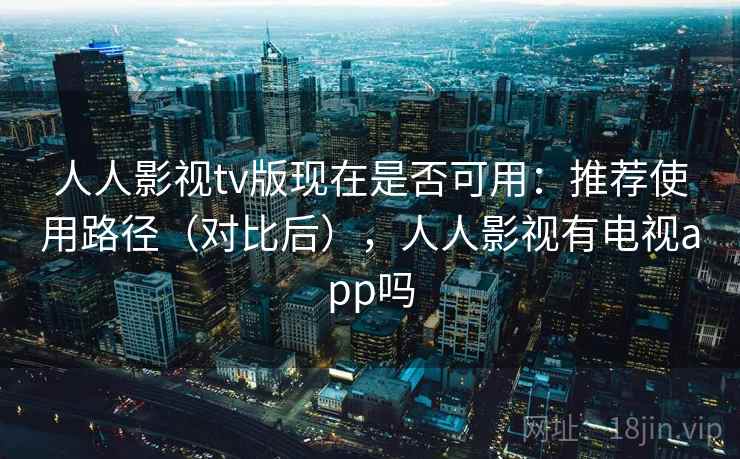 人人影视tv版现在是否可用：推荐使用路径（对比后），人人影视有电视app吗