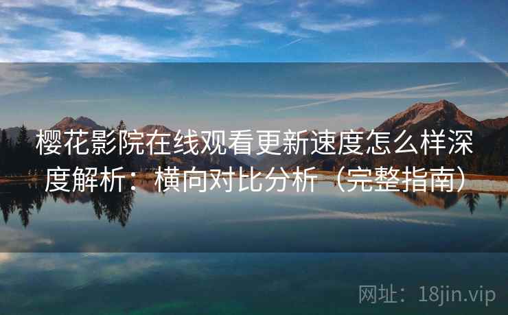 樱花影院在线观看更新速度怎么样深度解析:横向对比分析(完整指南) 樱花影院在线观看更新速度怎么样深度解析:横向对比分析(完整指南)