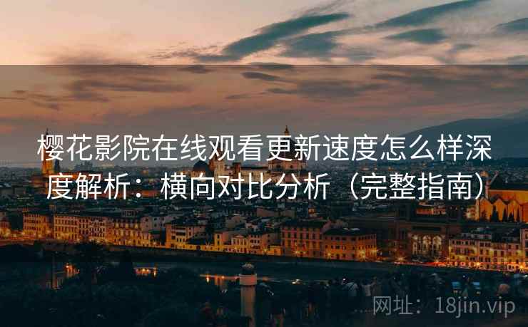 樱花影院在线观看更新速度怎么样深度解析：横向对比分析（完整指南）