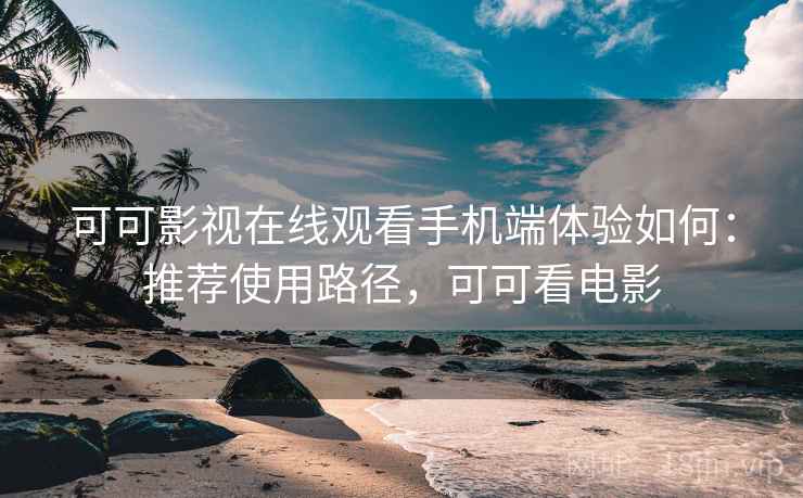 可可影视在线观看手机端体验如何：推荐使用路径，可可看电影