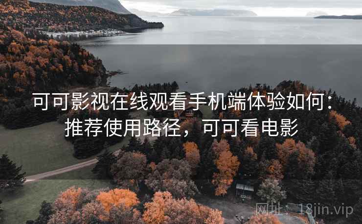 可可影视在线观看手机端体验如何:推荐使用路径,可可看电影 可可影视在线观看手机端体验如何:推荐使用路径,可可看电影