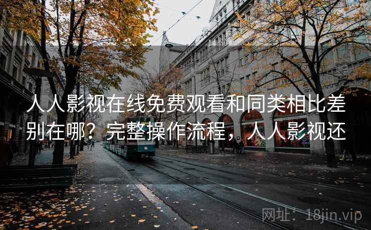 人人影视在线免费观看和同类相比差别在哪？完整操作流程，人人影视还