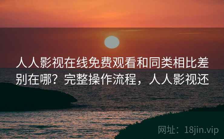 人人影视在线免费观看和同类相比差别在哪?完整操作流程,人人影视还 人人影视在线免费观看和同类相比差别在哪?完整操作流程,人人影视还