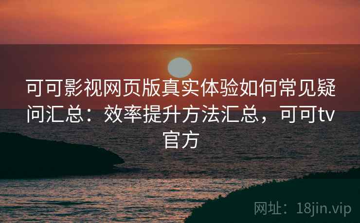 可可影视网页版真实体验如何常见疑问汇总:效率提升方法汇总,可可tv官方 可可影视网页版真实体验如何常见疑问汇总:效率提升方法汇总,可可tv官方