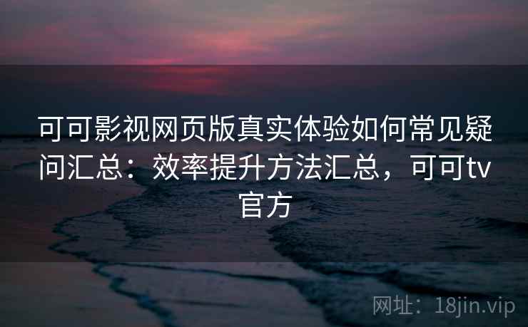 可可影视网页版真实体验如何常见疑问汇总：效率提升方法汇总，可可tv官方