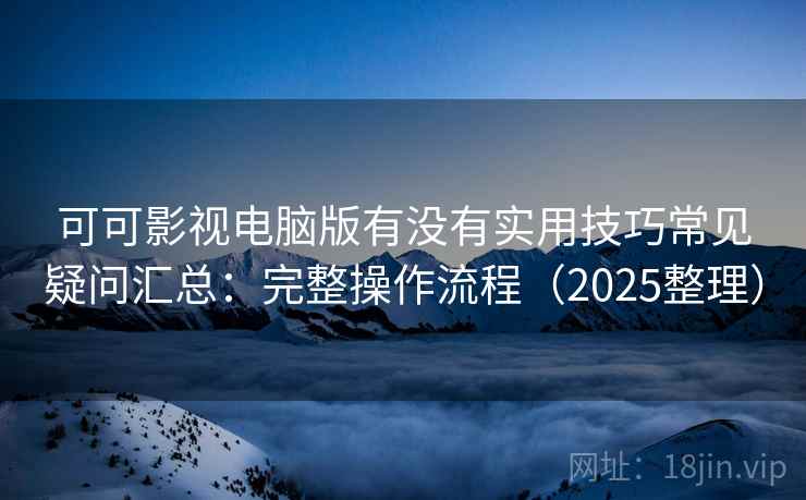 可可影视电脑版有没有实用技巧常见疑问汇总：完整操作流程（2025整理）