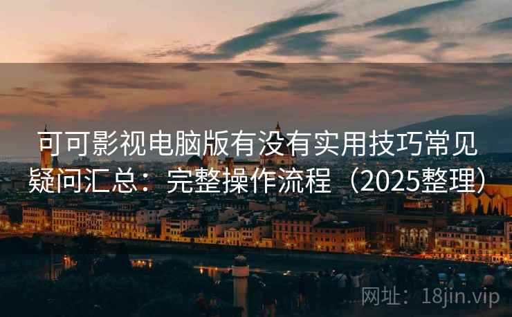 可可影视电脑版有没有实用技巧常见疑问汇总：完整操作流程（2025整理）