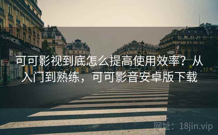 可可影视到底怎么提高使用效率?从入门到熟练,可可影音安卓版下载 可可影视到底怎么提高使用效率?从入门到熟练,可可影音安卓版下载