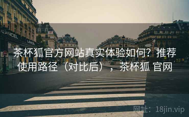 茶杯狐官方网站真实体验如何?推荐使用路径(对比后),茶杯狐 官网 茶杯狐官方网站真实体验如何?推荐使用路径(对比后),茶杯狐 官网