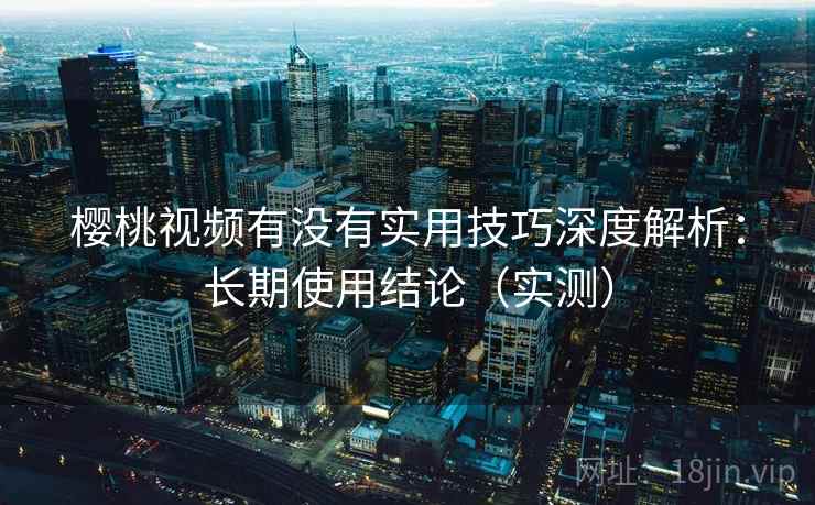 樱桃视频有没有实用技巧深度解析:长期使用结论(实测) 樱桃视频有没有实用技巧深度解析:长期使用结论(实测)