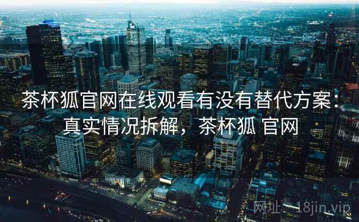 茶杯狐官网在线观看有没有替代方案：真实情况拆解，茶杯狐 官网