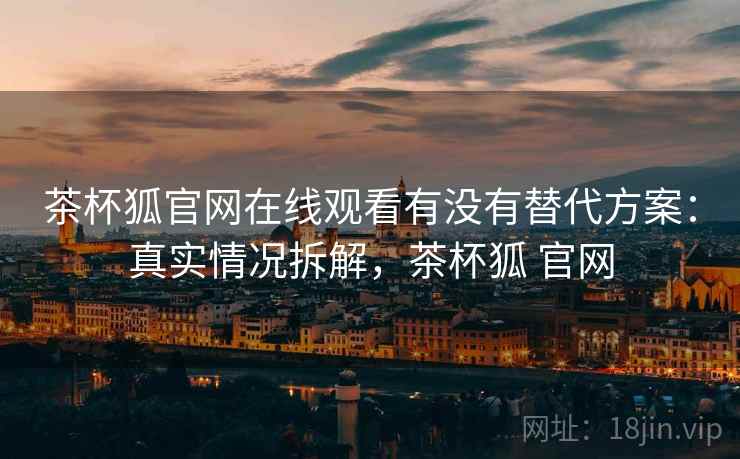 茶杯狐官网在线观看有没有替代方案：真实情况拆解，茶杯狐 官网
