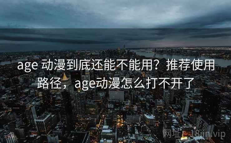 age 动漫到底还能不能用？推荐使用路径，age动漫怎么打不开了