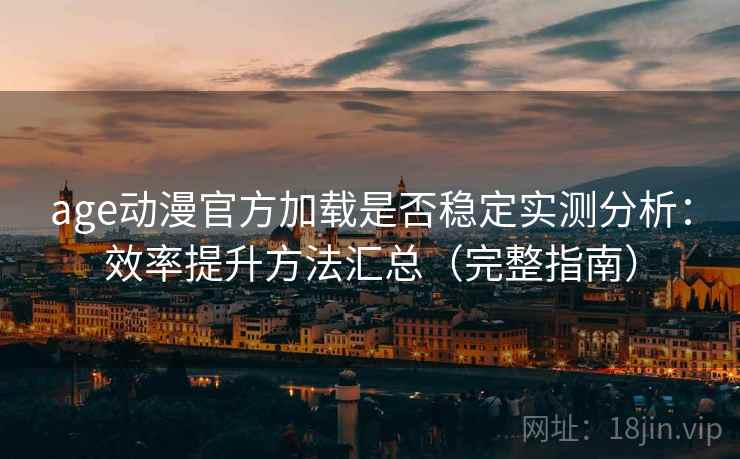 age动漫官方加载是否稳定实测分析：效率提升方法汇总（完整指南）