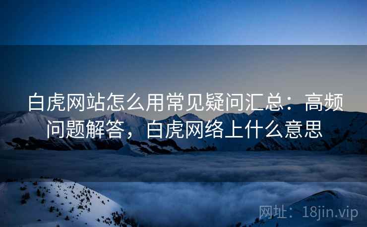 白虎网站怎么用常见疑问汇总：高频问题解答，白虎网络上什么意思