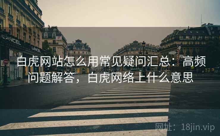 白虎网站怎么用常见疑问汇总:高频问题解答,白虎网络上什么意思 白虎网站怎么用常见疑问汇总:高频问题解答,白虎网络上什么意思