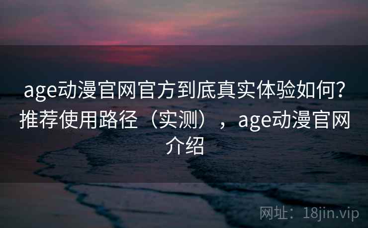 age动漫官网官方到底真实体验如何？推荐使用路径（实测），age动漫官网介绍