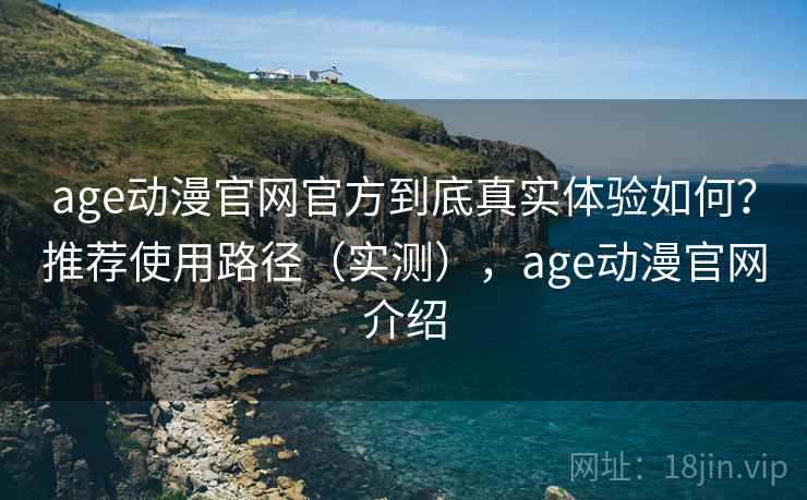 age动漫官网官方到底真实体验如何?推荐使用路径(实测),age动漫官网介绍 age动漫官网官方到底真实体验如何?推荐使用路径(实测),age动漫官网介绍