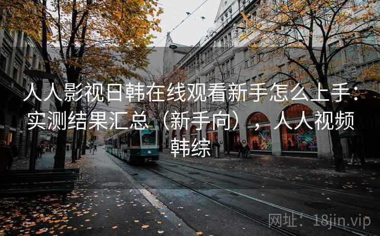 人人影视日韩在线观看新手怎么上手:实测结果汇总(新手向),人人视频韩综 人人影视日韩在线观看新手怎么上手:实测结果汇总(新手向),人人视频韩综
