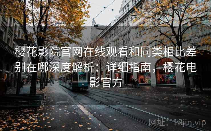 樱花影院官网在线观看和同类相比差别在哪深度解析：详细指南，樱花电影官方