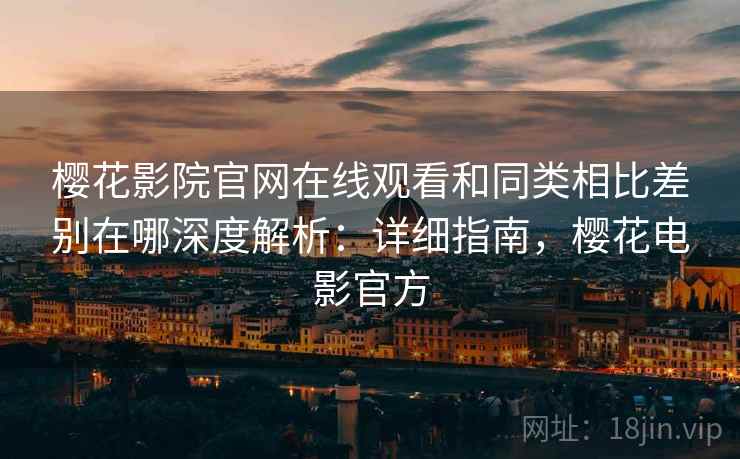 樱花影院官网在线观看和同类相比差别在哪深度解析:详细指南,樱花电影官方 樱花影院官网在线观看和同类相比差别在哪深度解析:详细指南,樱花电影官方