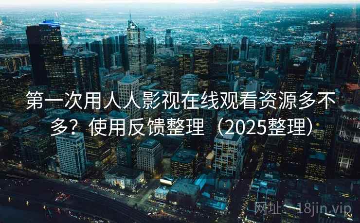 第一次用人人影视在线观看资源多不多?使用反馈整理(2025整理) 第一次用人人影视在线观看资源多不多?使用反馈整理(2025整理)
